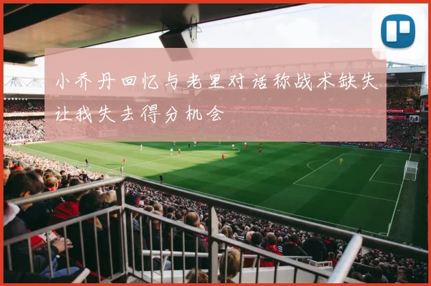 小乔丹回忆与老里对话称战术缺失让我失去得分机会