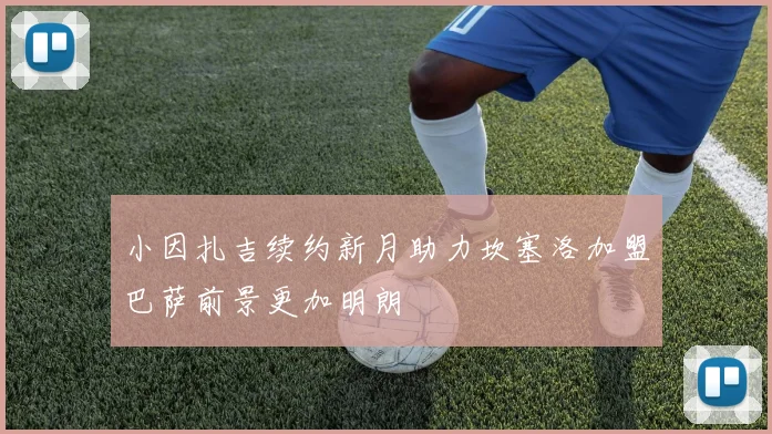 小因扎吉续约新月助力坎塞洛加盟巴萨前景更加明朗