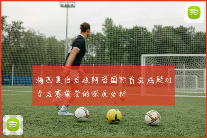 梅西复出后迈阿密国际首发成疑对季后赛前景的深度分析