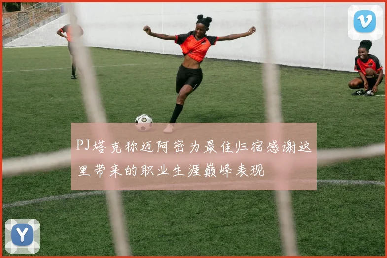 PJ塔克称迈阿密为最佳归宿感谢这里带来的职业生涯巅峰表现