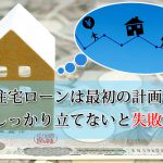 住宅ローンは最初の計画をしっかり立てないと失敗する！