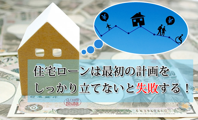 住宅ローンは最初の計画をしっかり立てないと失敗する！